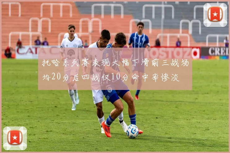 托哈系列赛表现大幅下滑前三战场均20分后四战仅10分命中率惨淡