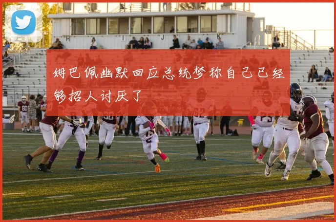 姆巴佩幽默回应总统梦称自己已经够招人讨厌了