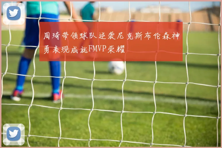 周琦带领球队逆袭尼克斯布伦森神勇表现成就FMVP荣耀