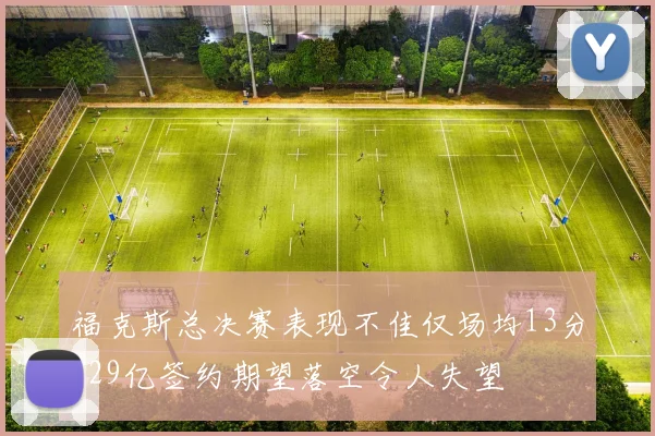 福克斯总决赛表现不佳仅场均13分229亿签约期望落空令人失望