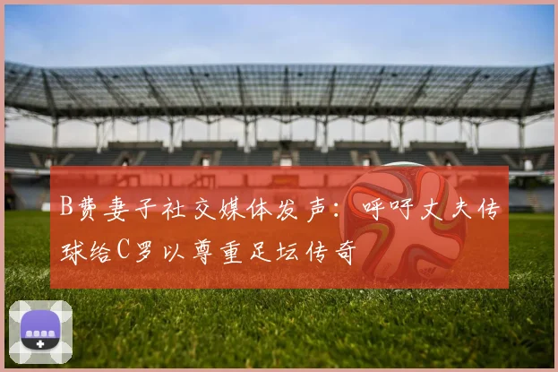 B费妻子社交媒体发声：呼吁丈夫传球给C罗以尊重足坛传奇