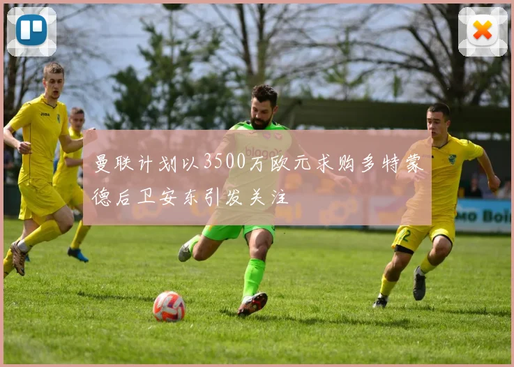 曼联计划以3500万欧元求购多特蒙德后卫安东引发关注