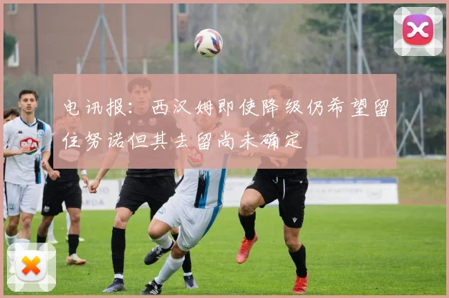 电讯报：西汉姆即使降级仍希望留住努诺但其去留尚未确定