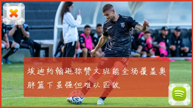 埃迪约翰逊称赞文班能全场覆盖奥胖篮下虽强但难以匹敌