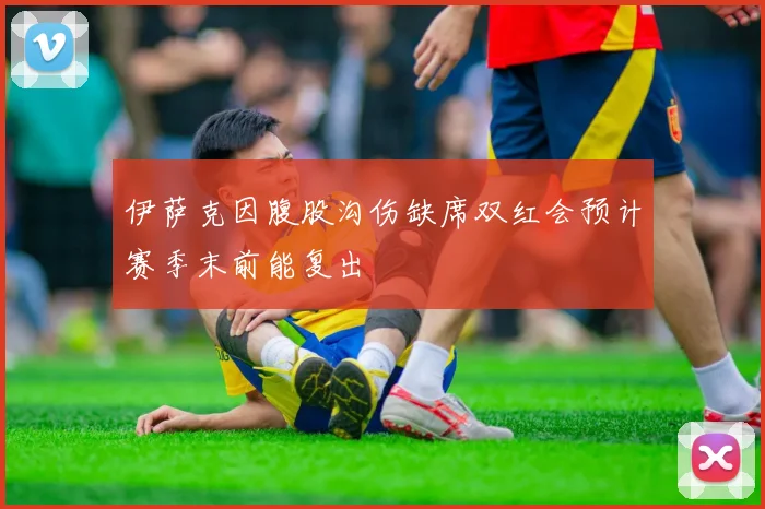 伊萨克因腹股沟伤缺席双红会预计赛季末前能复出