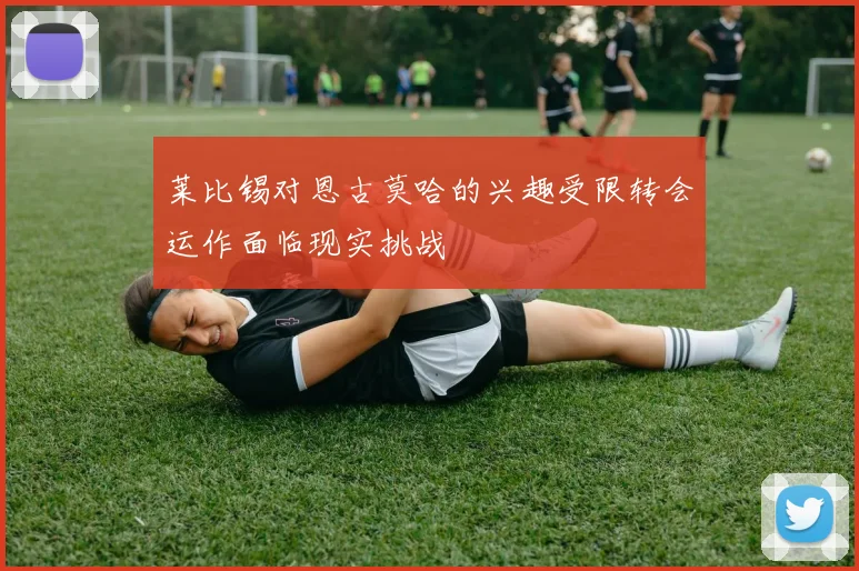 莱比锡对恩古莫哈的兴趣受限转会运作面临现实挑战