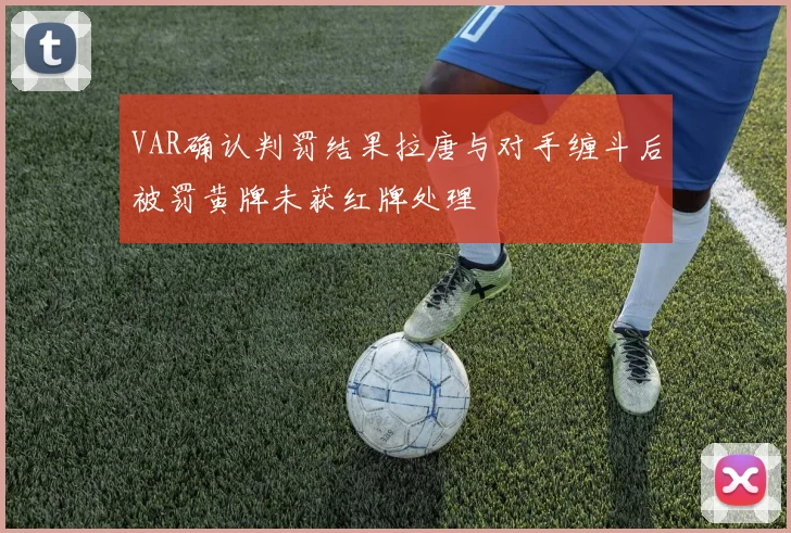 VAR确认判罚结果拉唐与对手缠斗后被罚黄牌未获红牌处理