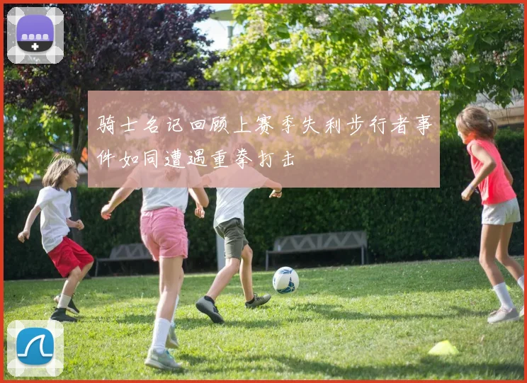 骑士名记回顾上赛季失利步行者事件如同遭遇重拳打击