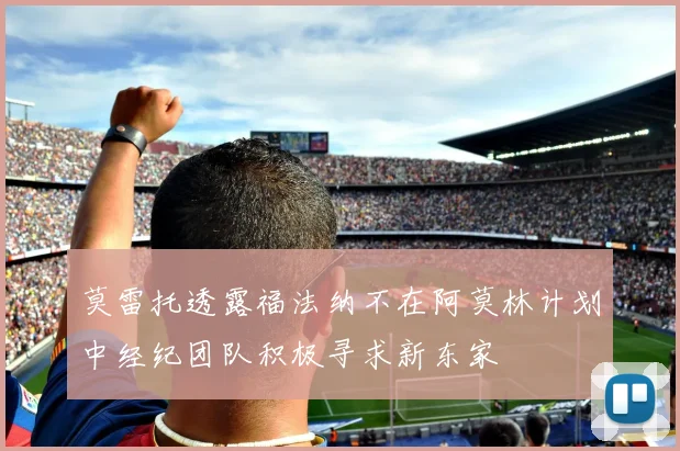 莫雷托透露福法纳不在阿莫林计划中经纪团队积极寻求新东家
