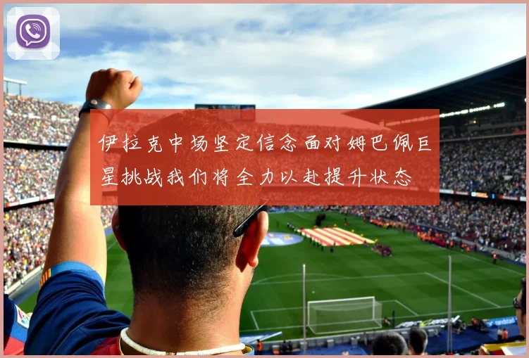 伊拉克中场坚定信念面对姆巴佩巨星挑战我们将全力以赴提升状态