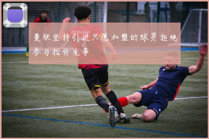 曼联坚持引进只愿加盟的球员拒绝参与抬价竞争