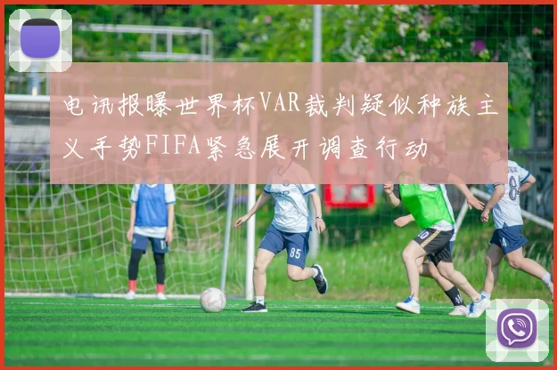 电讯报曝世界杯VAR裁判疑似种族主义手势FIFA紧急展开调查行动