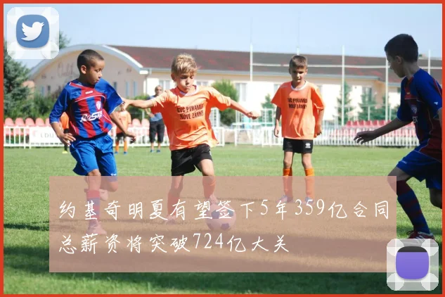 约基奇明夏有望签下5年359亿合同总薪资将突破724亿大关