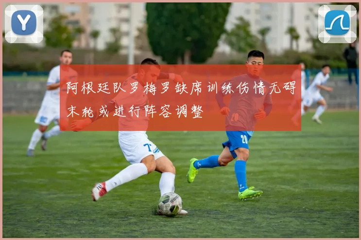 阿根廷队罗梅罗缺席训练伤情无碍末轮或进行阵容调整
