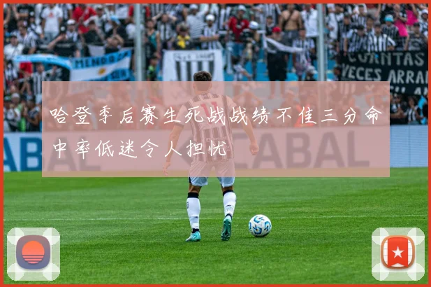 哈登季后赛生死战战绩不佳三分命中率低迷令人担忧