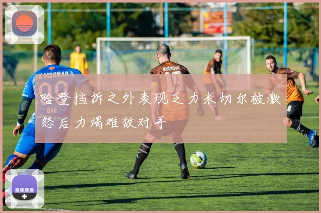 哈登挡拆之外表现乏力米切尔被激怒后力竭难敌对手