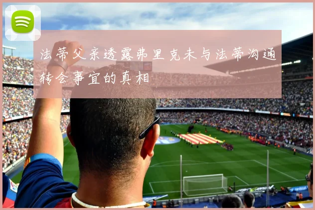 法蒂父亲透露弗里克未与法蒂沟通转会事宜的真相