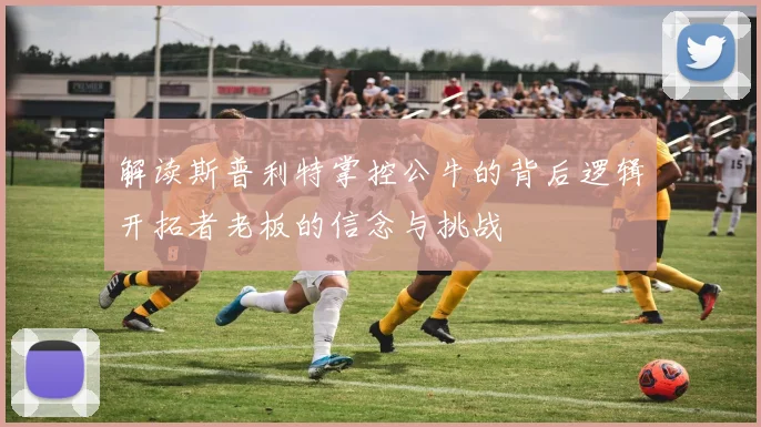 解读斯普利特掌控公牛的背后逻辑开拓者老板的信念与挑战