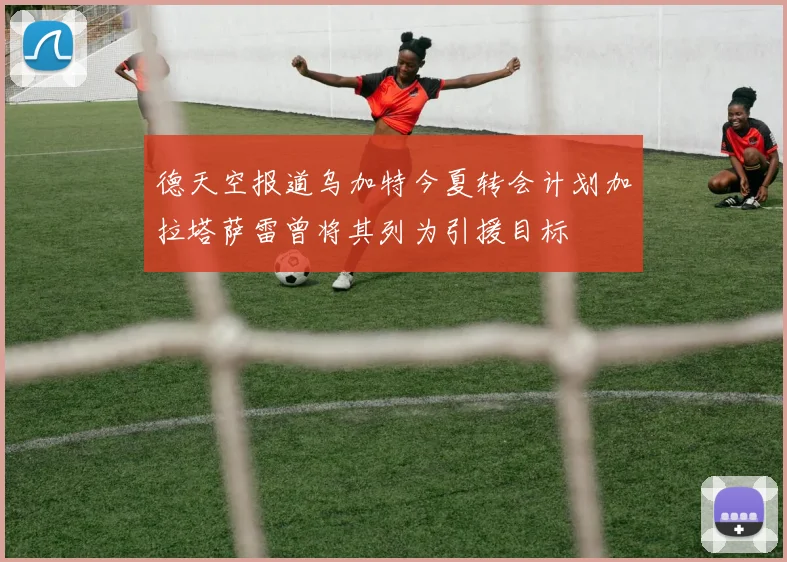 德天空报道乌加特今夏转会计划加拉塔萨雷曾将其列为引援目标