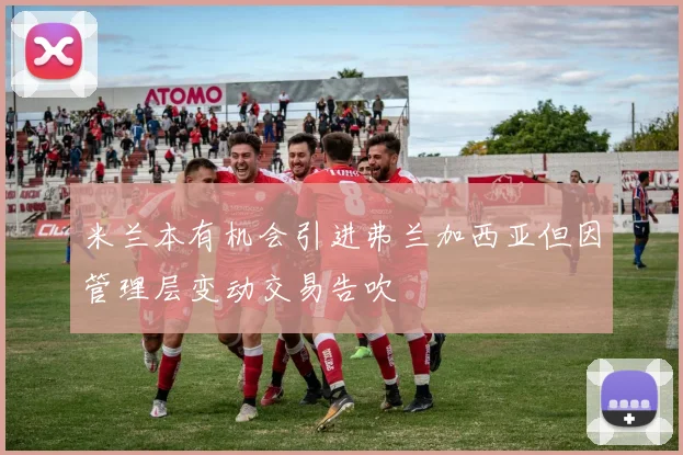 米兰本有机会引进弗兰加西亚但因管理层变动交易告吹