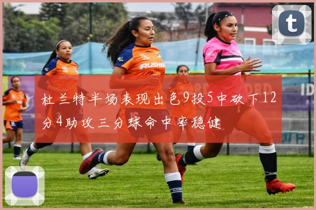 杜兰特半场表现出色9投5中砍下12分4助攻三分球命中率稳健