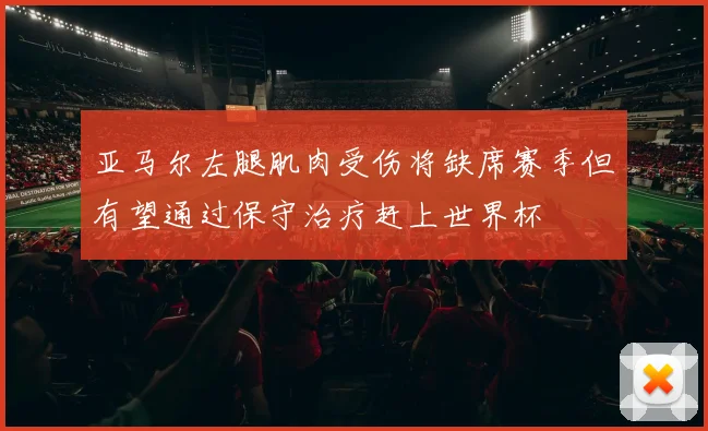 亚马尔左腿肌肉受伤将缺席赛季但有望通过保守治疗赶上世界杯