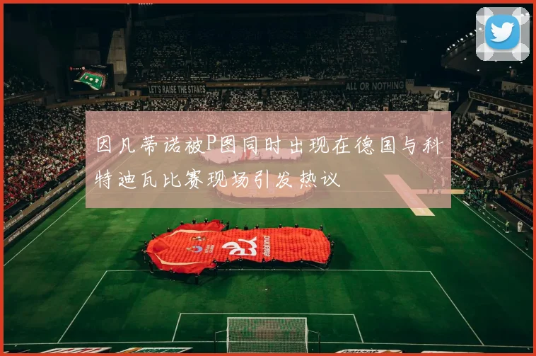 因凡蒂诺被P图同时出现在德国与科特迪瓦比赛现场引发热议