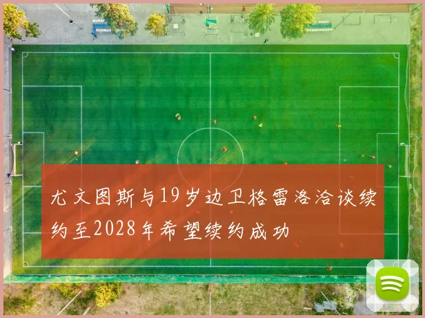 尤文图斯与19岁边卫格雷洛洽谈续约至2028年希望续约成功