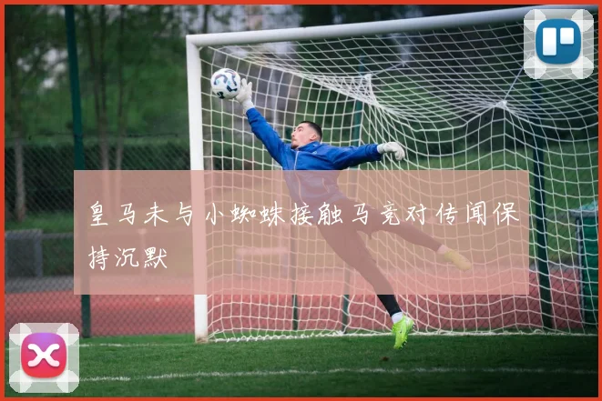 皇马未与小蜘蛛接触马竞对传闻保持沉默