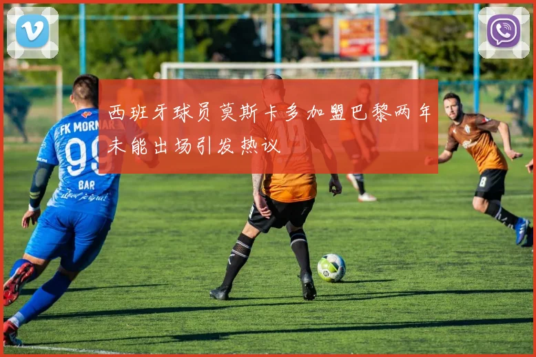 西班牙球员莫斯卡多加盟巴黎两年未能出场引发热议