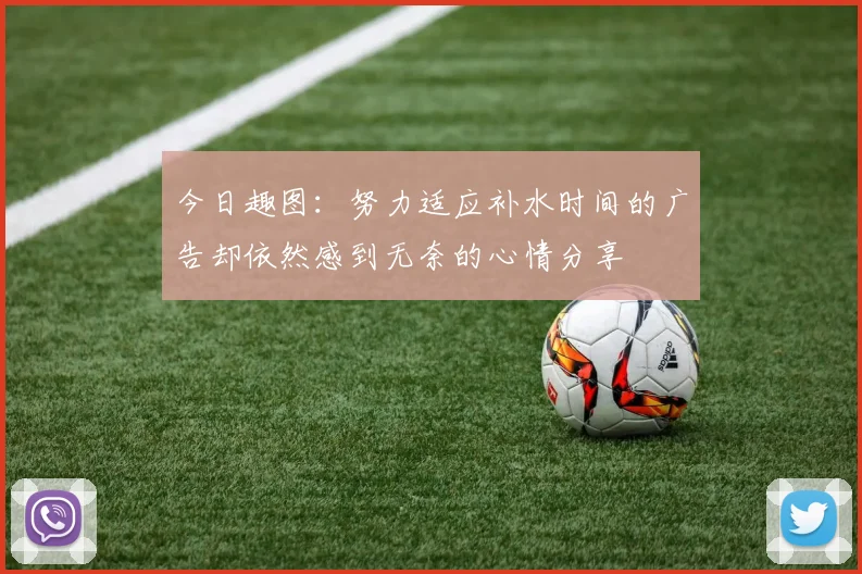 今日趣图：努力适应补水时间的广告却依然感到无奈的心情分享