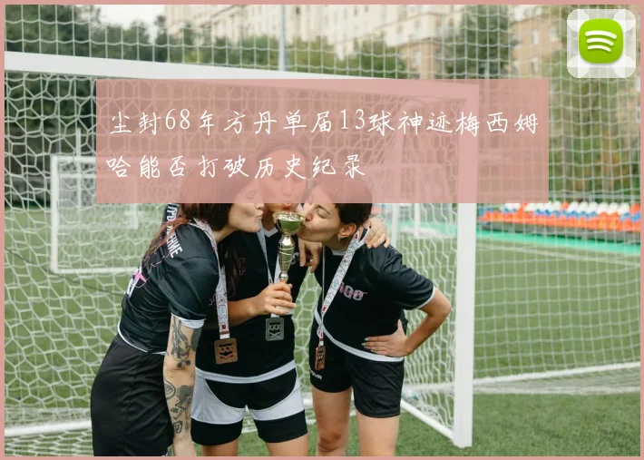 尘封68年方丹单届13球神迹梅西姆哈能否打破历史纪录
