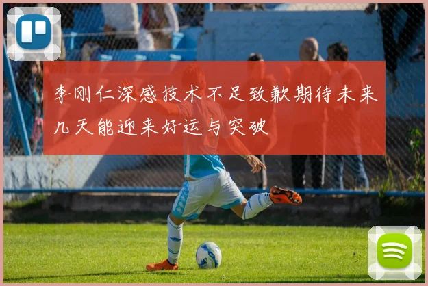 李刚仁深感技术不足致歉期待未来几天能迎来好运与突破