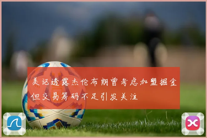 美记透露杰伦布朗曾考虑加盟掘金但交易筹码不足引发关注