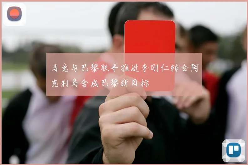 马竞与巴黎联手推进李刚仁转会阿克利乌舍成巴黎新目标