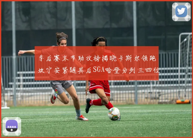 季后赛末节助攻榜揭晓卡斯尔领跑坎宁安紧随其后SGA哈登分列三四位